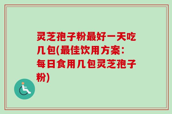 灵芝孢子粉最好一天吃几包(最佳饮用方案:每日食用几包灵芝孢子粉)-第1张图片-卓越灵芝孢子粉 灵芝孢子粉最好一天吃几包(最佳饮用方案:每日食用几包灵芝孢子粉)-第1张图片-卓越灵芝孢子粉