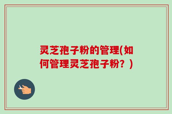 灵芝孢子粉的管理(如何管理灵芝孢子粉?)-第1张图片-卓越灵芝孢子粉 灵芝孢子粉的管理(如何管理灵芝孢子粉?)-第1张图片-卓越灵芝孢子粉