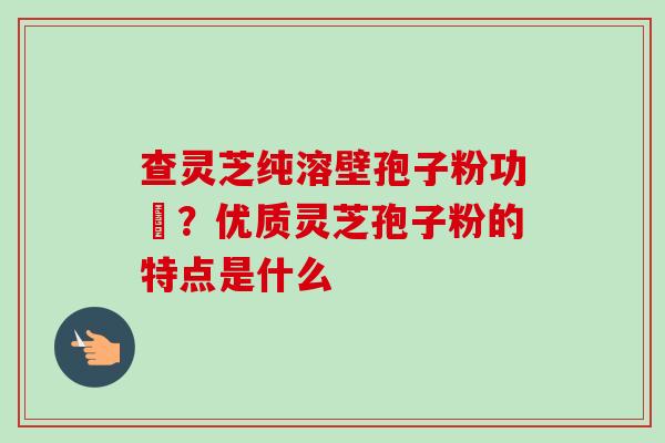 查灵芝纯溶壁孢子粉功効?优质灵芝孢子粉的特点是什么-第1张图片-卓越灵芝孢子粉 查灵芝纯溶壁孢子粉功効?优质灵芝孢子粉的特点是什么-第1张图片-卓越灵芝孢子粉