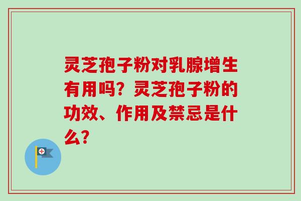 灵芝孢子粉对乳腺增生有用吗？灵芝孢子粉的功效、作用及禁忌是什么？-第1张图片-卓越灵芝孢子粉