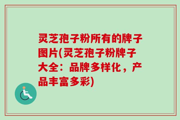 灵芝孢子粉所有的牌子图片(灵芝孢子粉牌子大全:品牌多样化,产品丰富多彩)-第1张图片-卓越灵芝孢子粉 灵芝孢子粉所有的牌子图片(灵芝孢子粉牌子大全:品牌多样化,产品丰富多彩)-第1张图片-卓越灵芝孢子粉