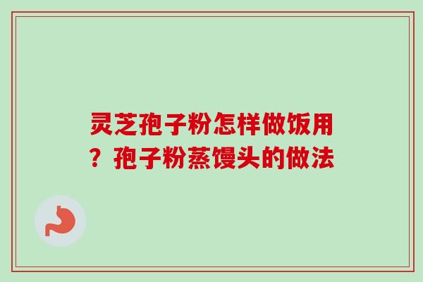 灵芝孢子粉怎样做饭用?孢子粉蒸馒头的做法-第1张图片-卓越灵芝孢子粉 灵芝孢子粉怎样做饭用?孢子粉蒸馒头的做法-第1张图片-卓越灵芝孢子粉