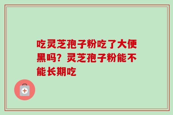 吃灵芝孢子粉吃了大便黑吗？灵芝孢子粉能不能长期吃-第1张图片-卓越灵芝孢子粉