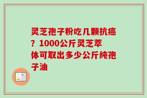灵芝孢子粉吃几颗抗癌？1000公斤灵芝萃体可取出多少公斤纯孢子油-第1张图片-卓越灵芝孢子粉