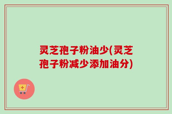 灵芝孢子粉油少(灵芝孢子粉减少添加油分)-第1张图片-卓越灵芝孢子粉 灵芝孢子粉油少(灵芝孢子粉减少添加油分)-第1张图片-卓越灵芝孢子粉