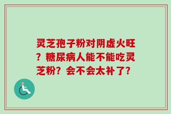 灵芝孢子粉对阴虚火旺?糖尿病人能不能吃灵芝粉?会不会太补了?-第1张图片-卓越灵芝孢子粉 灵芝孢子粉对阴虚火旺?糖尿病人能不能吃灵芝粉?会不会太补了?-第1张图片-卓越灵芝孢子粉
