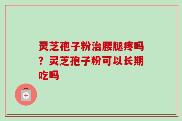 灵芝孢子粉治腰腿疼吗?灵芝孢子粉可以长期吃吗-第1张图片-卓越灵芝孢子粉 灵芝孢子粉治腰腿疼吗?灵芝孢子粉可以长期吃吗-第1张图片-卓越灵芝孢子粉