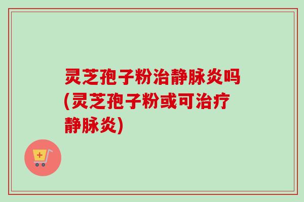 灵芝孢子粉治静脉炎吗(灵芝孢子粉或可治疗静脉炎)-第1张图片-卓越灵芝孢子粉 灵芝孢子粉治静脉炎吗(灵芝孢子粉或可治疗静脉炎)-第1张图片-卓越灵芝孢子粉