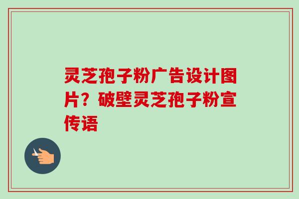 灵芝孢子粉广告设计图片？破壁灵芝孢子粉宣传语-第1张图片-卓越灵芝孢子粉