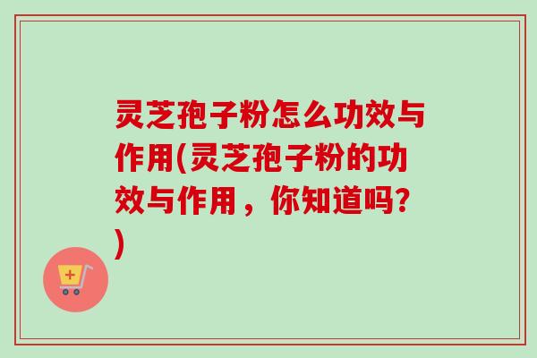 灵芝孢子粉怎么功效与作用(灵芝孢子粉的功效与作用，你知道吗？)-第1张图片-卓越灵芝孢子粉