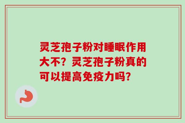 灵芝孢子粉对睡眠作用大不？灵芝孢子粉真的可以提高免疫力吗？-第1张图片-卓越灵芝孢子粉