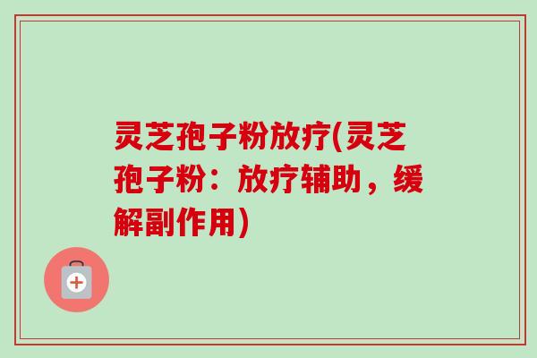 灵芝孢子粉放疗(灵芝孢子粉:放疗辅助,缓解副作用)-第1张图片-卓越灵芝孢子粉 灵芝孢子粉放疗(灵芝孢子粉:放疗辅助,缓解副作用)-第1张图片-卓越灵芝孢子粉