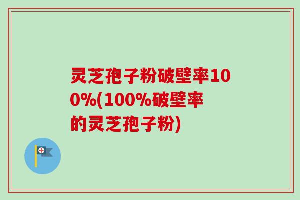 灵芝孢子粉破壁率100%(100%破壁率的灵芝孢子粉)-第1张图片-卓越灵芝孢子粉