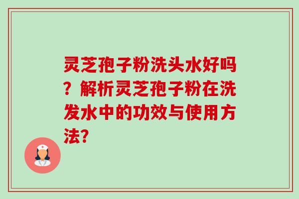 灵芝孢子粉洗头水好吗？解析灵芝孢子粉在洗发水中的功效与使用方法？-第1张图片-卓越灵芝孢子粉