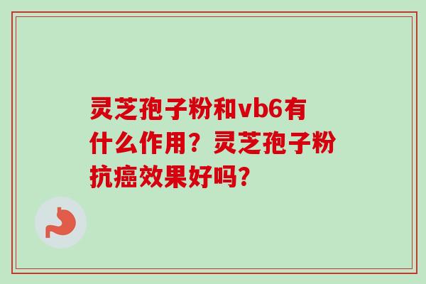 灵芝孢子粉和vb6有什么作用?灵芝孢子粉抗癌效果好吗?-第1张图片-卓越灵芝孢子粉 灵芝孢子粉和vb6有什么作用?灵芝孢子粉抗癌效果好吗?-第1张图片-卓越灵芝孢子粉