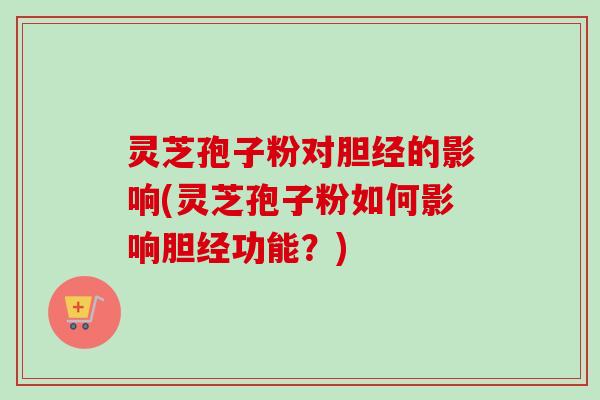 灵芝孢子粉对胆经的影响(灵芝孢子粉如何影响胆经功能?)-第1张图片-卓越灵芝孢子粉 灵芝孢子粉对胆经的影响(灵芝孢子粉如何影响胆经功能?)-第1张图片-卓越灵芝孢子粉