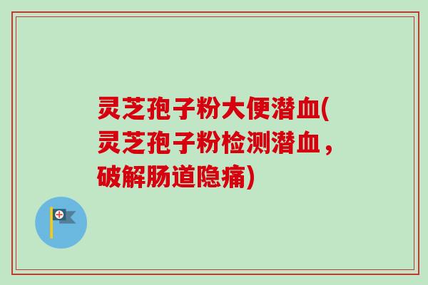 灵芝孢子粉大便潜血(灵芝孢子粉检测潜血,破解肠道隐痛)-第1张图片-卓越灵芝孢子粉 灵芝孢子粉大便潜血(灵芝孢子粉检测潜血,破解肠道隐痛)-第1张图片-卓越灵芝孢子粉