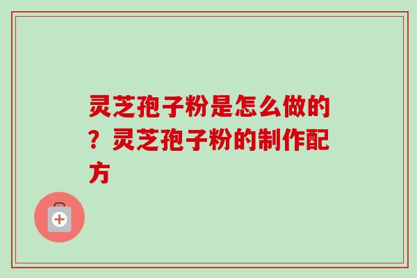 灵芝孢子粉是怎么做的?灵芝孢子粉的制作配方-第1张图片-卓越灵芝孢子粉 灵芝孢子粉是怎么做的?灵芝孢子粉的制作配方-第1张图片-卓越灵芝孢子粉