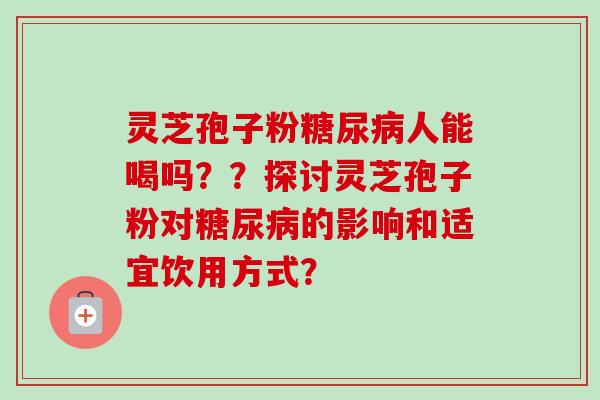 灵芝孢子粉糖尿病人能喝吗？？探讨灵芝孢子粉对糖尿病的影响和适宜饮用方式？-第1张图片-卓越灵芝孢子粉