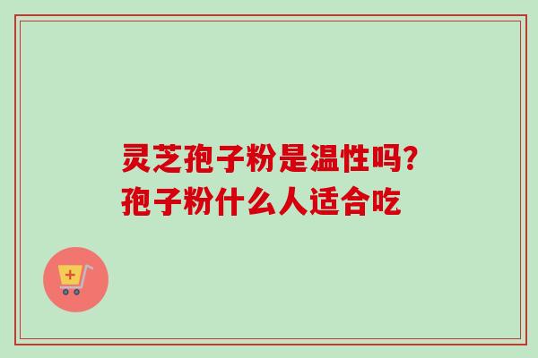 灵芝孢子粉是温性吗?孢子粉什么人适合吃-第1张图片-卓越灵芝孢子粉 灵芝孢子粉是温性吗?孢子粉什么人适合吃-第1张图片-卓越灵芝孢子粉