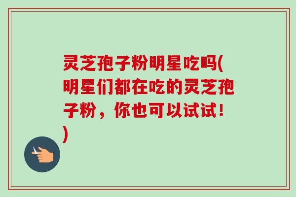 灵芝孢子粉明星吃吗(明星们都在吃的灵芝孢子粉,你也可以试试!)-第1张图片-卓越灵芝孢子粉 灵芝孢子粉明星吃吗(明星们都在吃的灵芝孢子粉,你也可以试试!)-第1张图片-卓越灵芝孢子粉