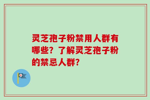 灵芝孢子粉禁用人群有哪些？了解灵芝孢子粉的禁忌人群？-第1张图片-卓越灵芝孢子粉