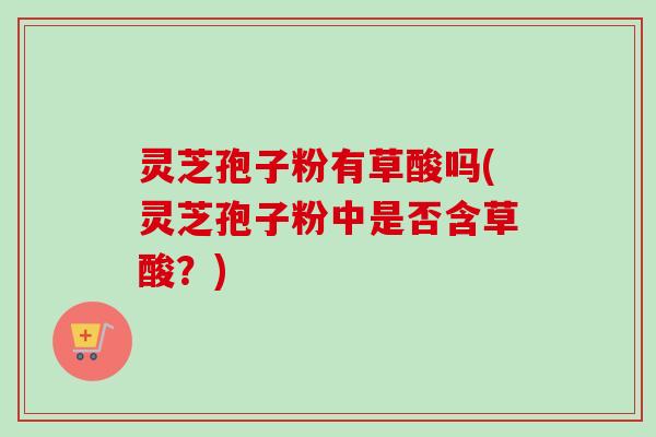 灵芝孢子粉有草酸吗(灵芝孢子粉中是否含草酸?)-第1张图片-卓越灵芝孢子粉 灵芝孢子粉有草酸吗(灵芝孢子粉中是否含草酸?)-第1张图片-卓越灵芝孢子粉