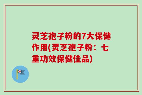 灵芝孢子粉的7大保健作用(灵芝孢子粉:七重功效保健佳品)-第1张图片-卓越灵芝孢子粉 灵芝孢子粉的7大保健作用(灵芝孢子粉:七重功效保健佳品)-第1张图片-卓越灵芝孢子粉