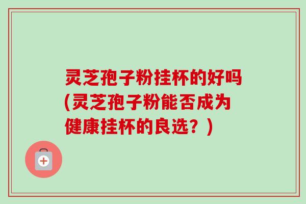 灵芝孢子粉挂杯的好吗(灵芝孢子粉能否成为健康挂杯的良选？)-第1张图片-卓越灵芝孢子粉