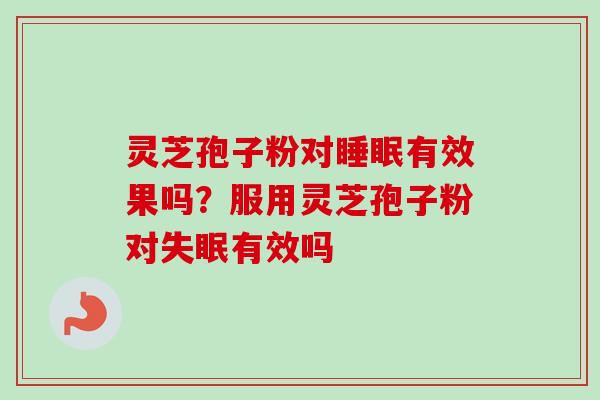 灵芝孢子粉对睡眠有效果吗？服用灵芝孢子粉对失眠有效吗-第1张图片-卓越灵芝孢子粉