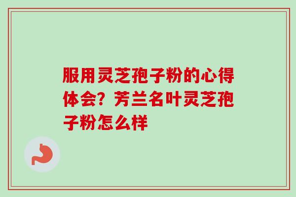 服用灵芝孢子粉的心得体会？芳兰名叶灵芝孢子粉怎么样-第1张图片-卓越灵芝孢子粉