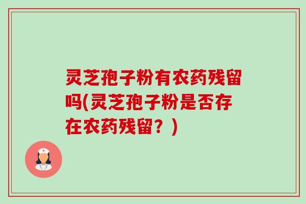 灵芝孢子粉有农药残留吗(灵芝孢子粉是否存在农药残留？)-第1张图片-卓越灵芝孢子粉