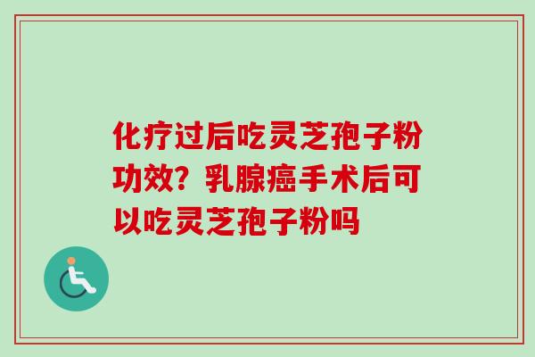 化疗过后吃灵芝孢子粉功效?乳腺癌手术后可以吃灵芝孢子粉吗-第1张图片-卓越灵芝孢子粉 化疗过后吃灵芝孢子粉功效?乳腺癌手术后可以吃灵芝孢子粉吗-第1张图片-卓越灵芝孢子粉