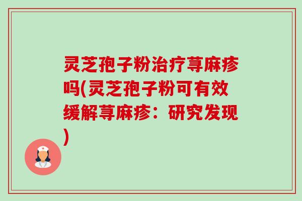 灵芝孢子粉治疗荨麻疹吗(灵芝孢子粉可有效缓解荨麻疹:研究发现)-第1张图片-卓越灵芝孢子粉 灵芝孢子粉治疗荨麻疹吗(灵芝孢子粉可有效缓解荨麻疹:研究发现)-第1张图片-卓越灵芝孢子粉