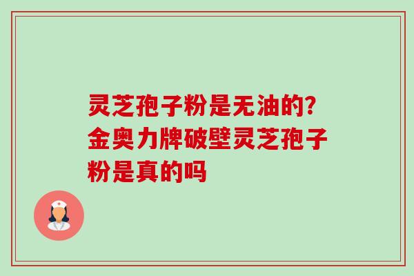 灵芝孢子粉是无油的？金奥力牌破壁灵芝孢子粉是真的吗-第1张图片-卓越灵芝孢子粉