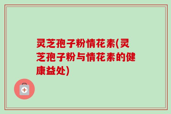 灵芝孢子粉情花素(灵芝孢子粉与情花素的健康益处)-第1张图片-卓越灵芝孢子粉 灵芝孢子粉情花素(灵芝孢子粉与情花素的健康益处)-第1张图片-卓越灵芝孢子粉