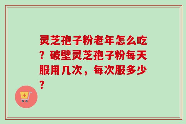灵芝孢子粉老年怎么吃?破壁灵芝孢子粉每天服用几次,每次服多少?-第1张图片-卓越灵芝孢子粉 灵芝孢子粉老年怎么吃?破壁灵芝孢子粉每天服用几次,每次服多少?-第1张图片-卓越灵芝孢子粉