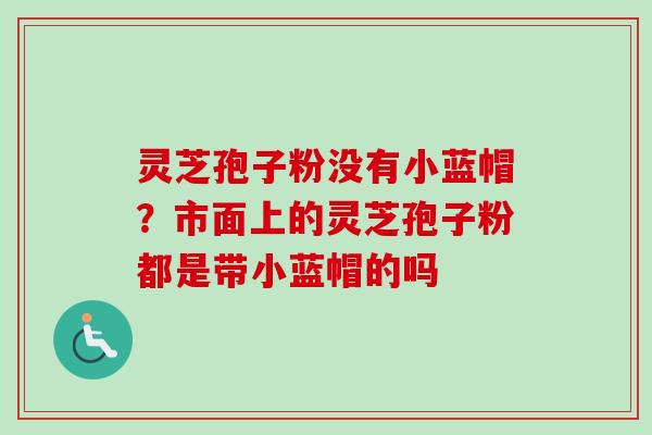 灵芝孢子粉没有小蓝帽?市面上的灵芝孢子粉都是带小蓝帽的吗-第1张图片-卓越灵芝孢子粉 灵芝孢子粉没有小蓝帽?市面上的灵芝孢子粉都是带小蓝帽的吗-第1张图片-卓越灵芝孢子粉