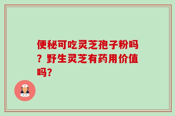 便秘可吃灵芝孢子粉吗？野生灵芝有药用价值吗？-第1张图片-卓越灵芝孢子粉