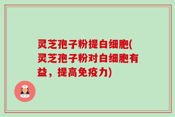 灵芝孢子粉提白细胞(灵芝孢子粉对白细胞有益,提高免疫力)-第1张图片-卓越灵芝孢子粉 灵芝孢子粉提白细胞(灵芝孢子粉对白细胞有益,提高免疫力)-第1张图片-卓越灵芝孢子粉