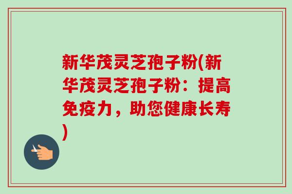 新华茂灵芝孢子粉(新华茂灵芝孢子粉:提高免疫力,助您健康长寿)-第1张图片-卓越灵芝孢子粉 新华茂灵芝孢子粉(新华茂灵芝孢子粉:提高免疫力,助您健康长寿)-第1张图片-卓越灵芝孢子粉