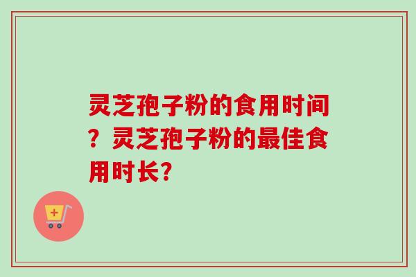 灵芝孢子粉的食用时间?灵芝孢子粉的最佳食用时长?-第1张图片-卓越灵芝孢子粉 灵芝孢子粉的食用时间?灵芝孢子粉的最佳食用时长?-第1张图片-卓越灵芝孢子粉
