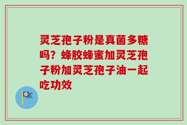 灵芝孢子粉是真菌多糖吗？蜂胶蜂蜜加灵芝孢子粉加灵芝孢子油一起吃功效-第1张图片-卓越灵芝孢子粉