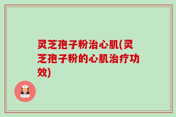 灵芝孢子粉治心肌(灵芝孢子粉的心肌治疗功效)-第1张图片-卓越灵芝孢子粉 灵芝孢子粉治心肌(灵芝孢子粉的心肌治疗功效)-第1张图片-卓越灵芝孢子粉