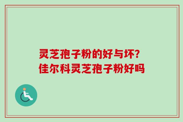 灵芝孢子粉的好与坏?佳尔科灵芝孢子粉好吗-第1张图片-卓越灵芝孢子粉 灵芝孢子粉的好与坏?佳尔科灵芝孢子粉好吗-第1张图片-卓越灵芝孢子粉