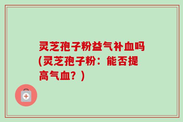 灵芝孢子粉益气补血吗(灵芝孢子粉:能否提高气血?)-第1张图片-卓越灵芝孢子粉 灵芝孢子粉益气补血吗(灵芝孢子粉:能否提高气血?)-第1张图片-卓越灵芝孢子粉