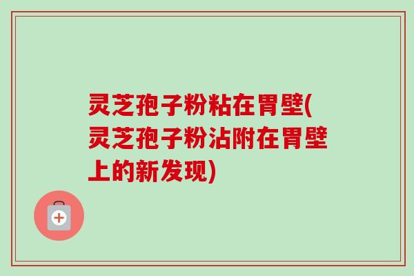 灵芝孢子粉粘在胃壁(灵芝孢子粉沾附在胃壁上的新发现)-第1张图片-卓越灵芝孢子粉 灵芝孢子粉粘在胃壁(灵芝孢子粉沾附在胃壁上的新发现)-第1张图片-卓越灵芝孢子粉