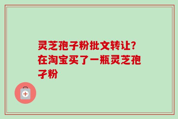 灵芝孢子粉批文转让？在淘宝买了一瓶灵芝孢孑粉-第1张图片-卓越灵芝孢子粉