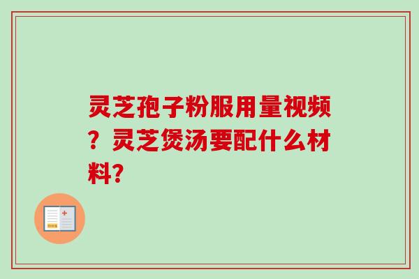 灵芝孢子粉服用量视频？灵芝煲汤要配什么材料？-第1张图片-卓越灵芝孢子粉