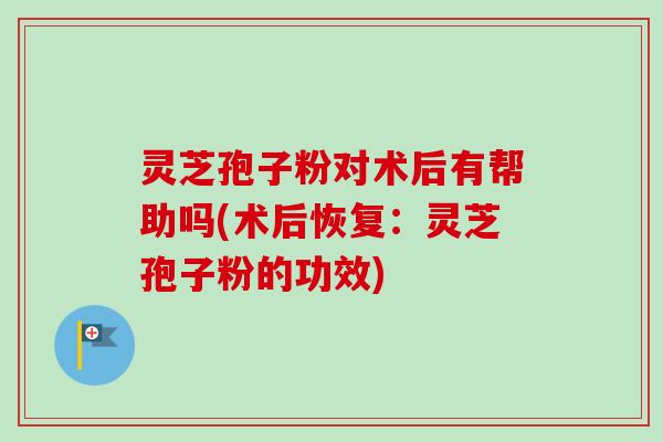 灵芝孢子粉对术后有帮助吗(术后恢复:灵芝孢子粉的功效)-第1张图片-卓越灵芝孢子粉 灵芝孢子粉对术后有帮助吗(术后恢复:灵芝孢子粉的功效)-第1张图片-卓越灵芝孢子粉